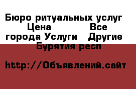 Бюро ритуальных услуг › Цена ­ 3 000 - Все города Услуги » Другие   . Бурятия респ.